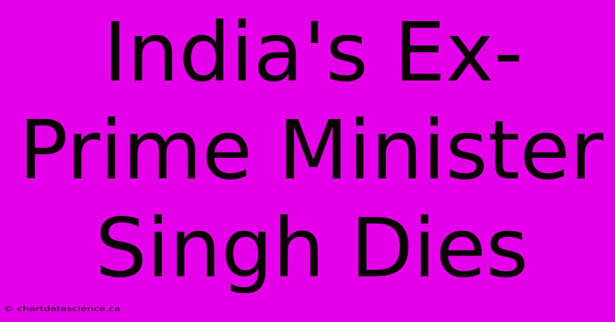 India's Ex-Prime Minister Singh Dies