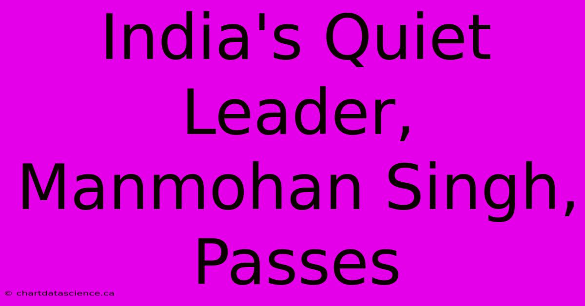 India's Quiet Leader, Manmohan Singh, Passes