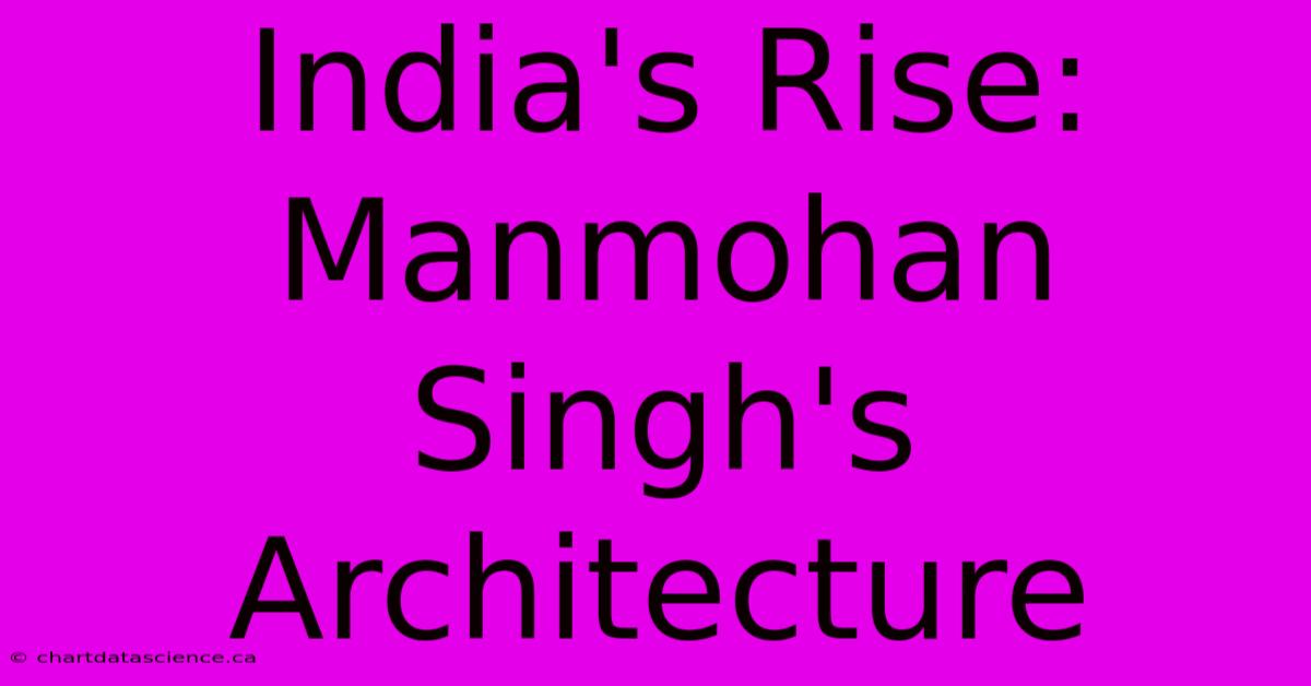 India's Rise: Manmohan Singh's Architecture