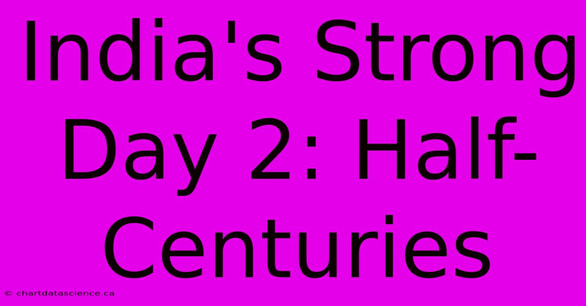 India's Strong Day 2: Half-Centuries