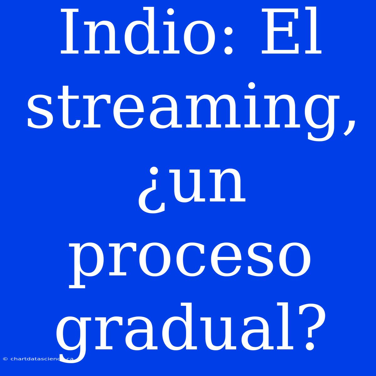 Indio: El Streaming, ¿un Proceso Gradual?