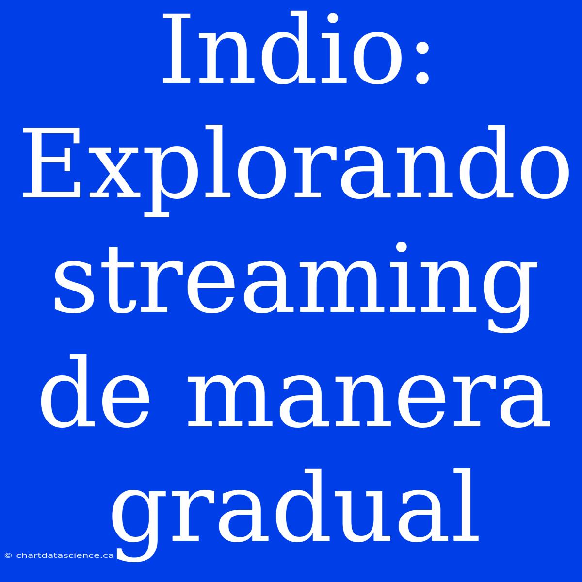 Indio: Explorando Streaming De Manera Gradual