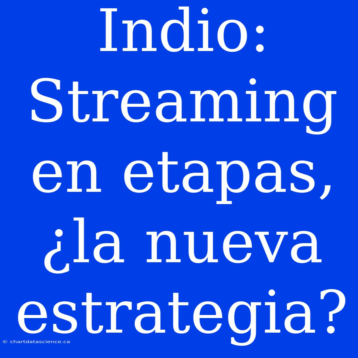 Indio: Streaming En Etapas, ¿la Nueva Estrategia?