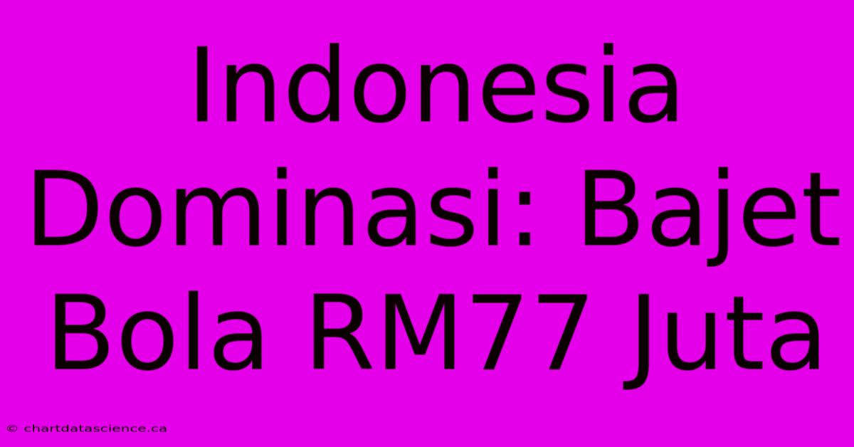 Indonesia Dominasi: Bajet Bola RM77 Juta