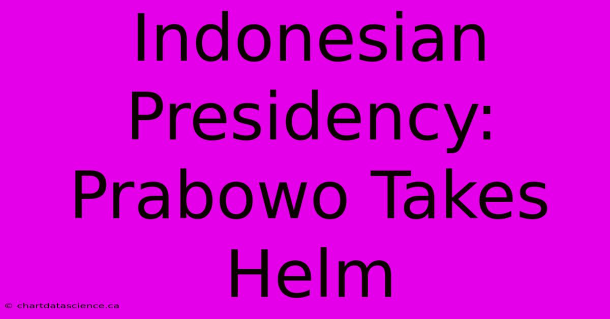 Indonesian Presidency: Prabowo Takes Helm