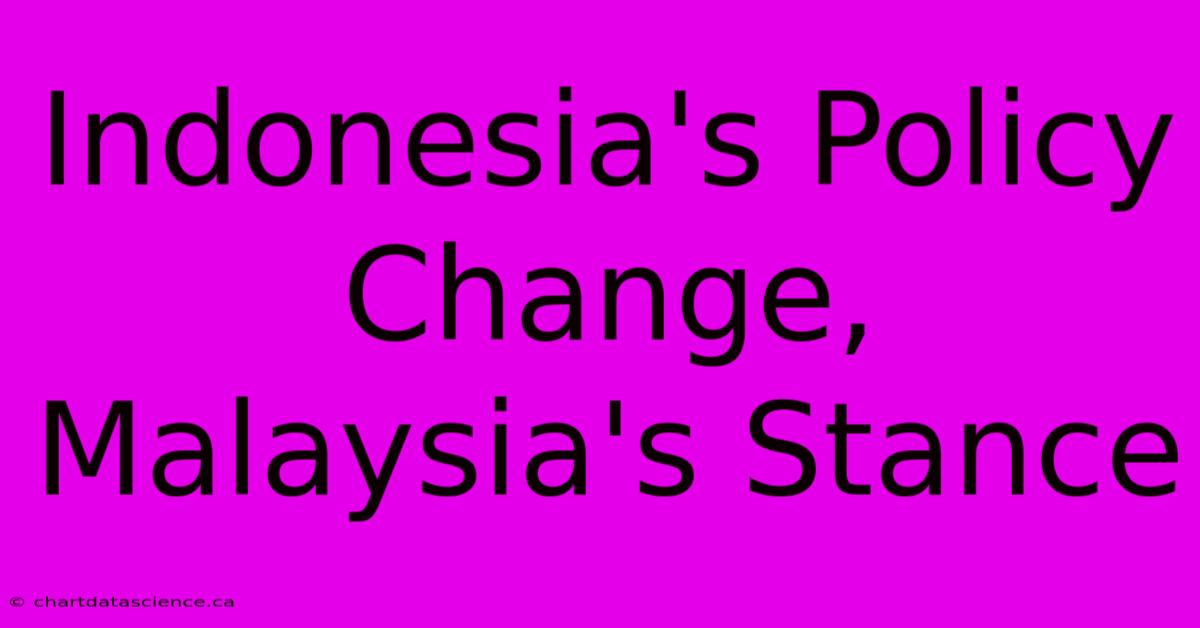 Indonesia's Policy Change, Malaysia's Stance