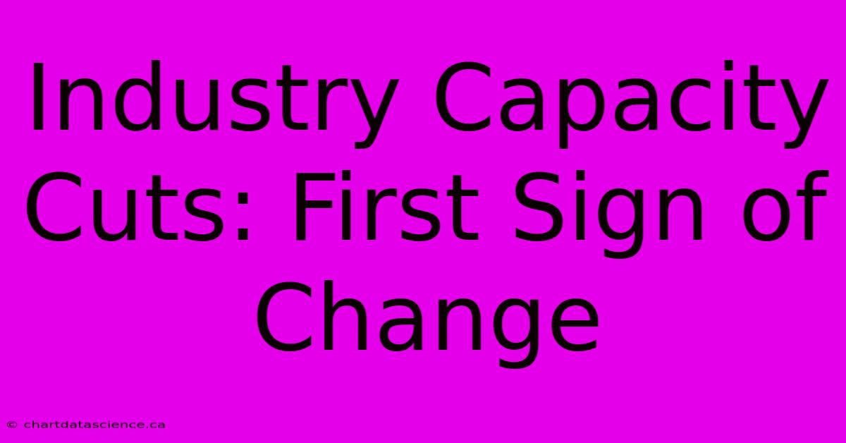 Industry Capacity Cuts: First Sign Of Change