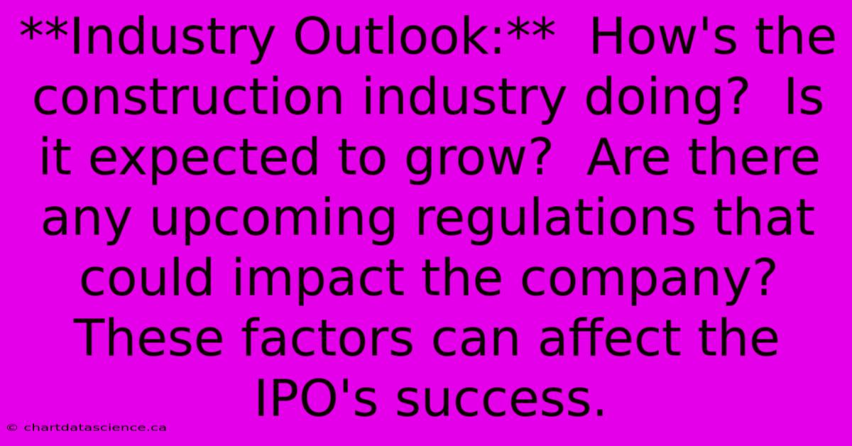 **Industry Outlook:**  How's The Construction Industry Doing?  Is It Expected To Grow?  Are There Any Upcoming Regulations That Could Impact The Company?  These Factors Can Affect The IPO's Success.