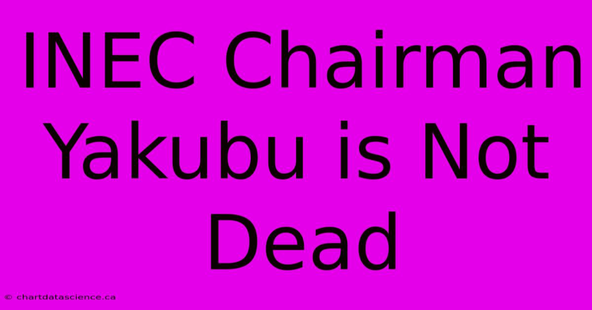 INEC Chairman Yakubu Is Not Dead