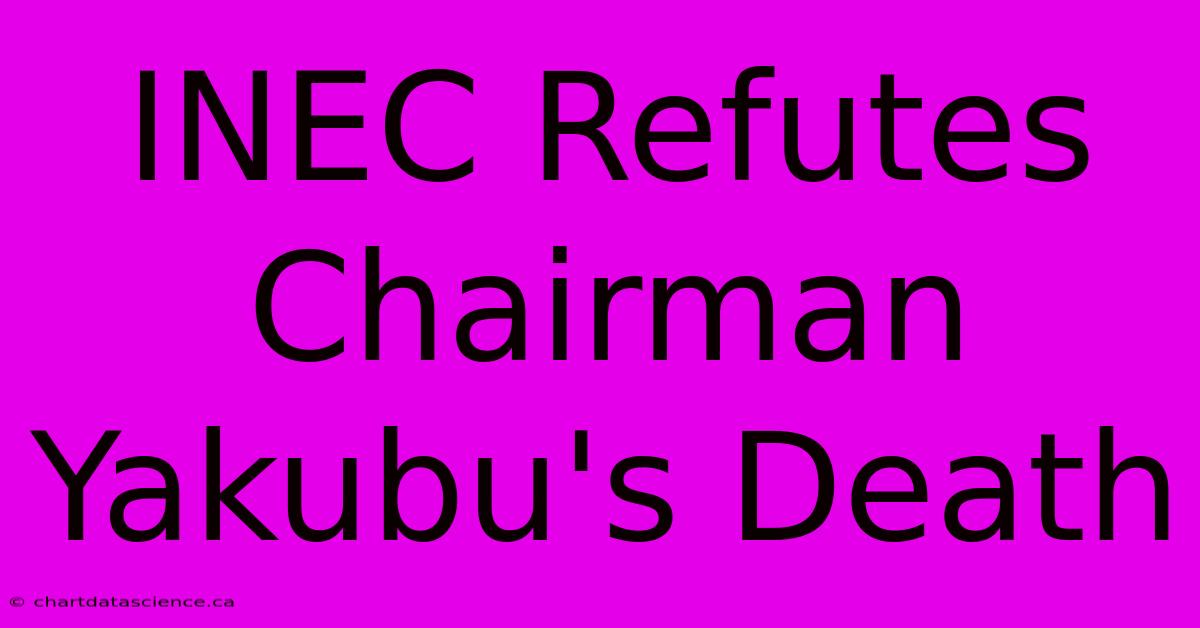 INEC Refutes Chairman Yakubu's Death