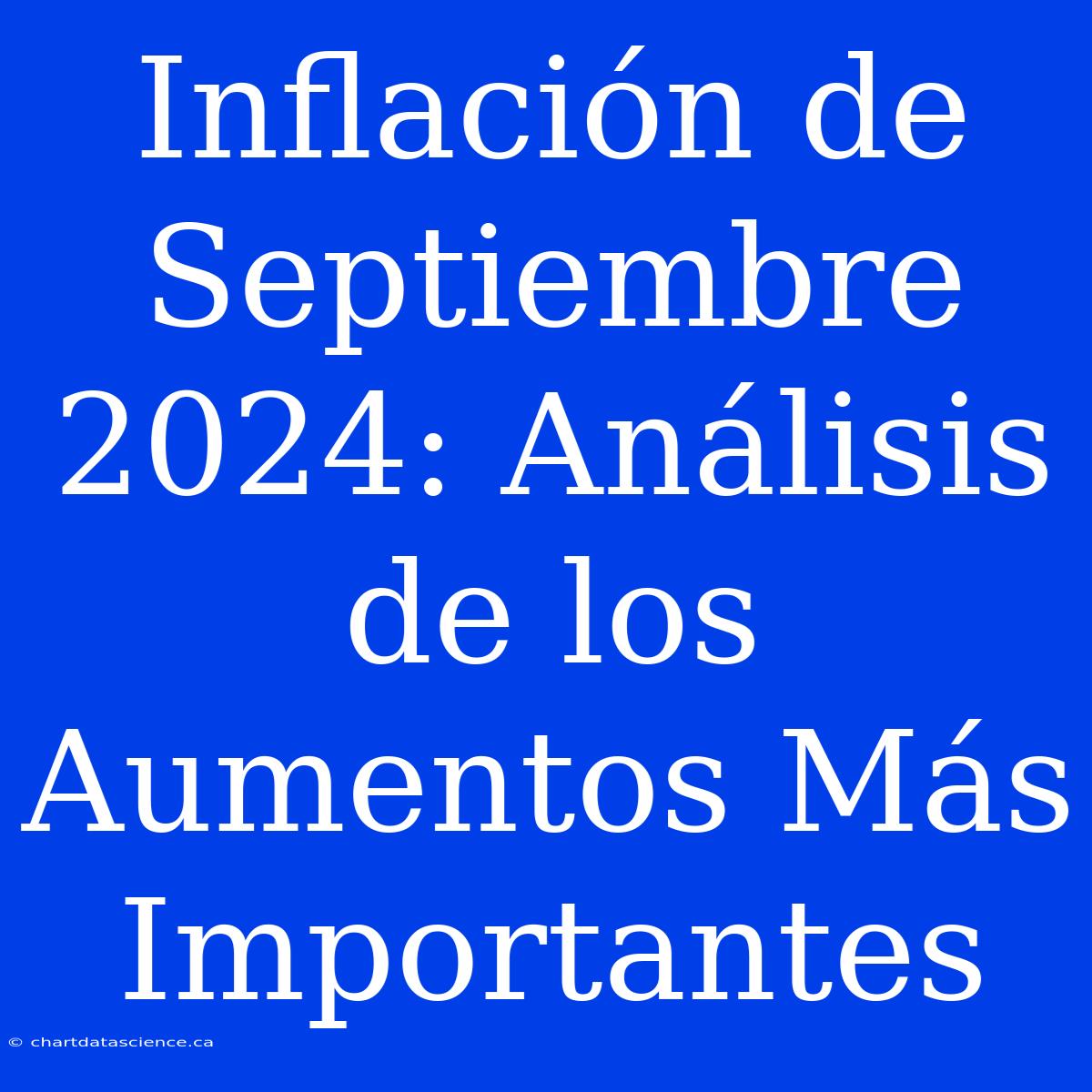 Inflación De Septiembre 2024: Análisis De Los Aumentos Más Importantes