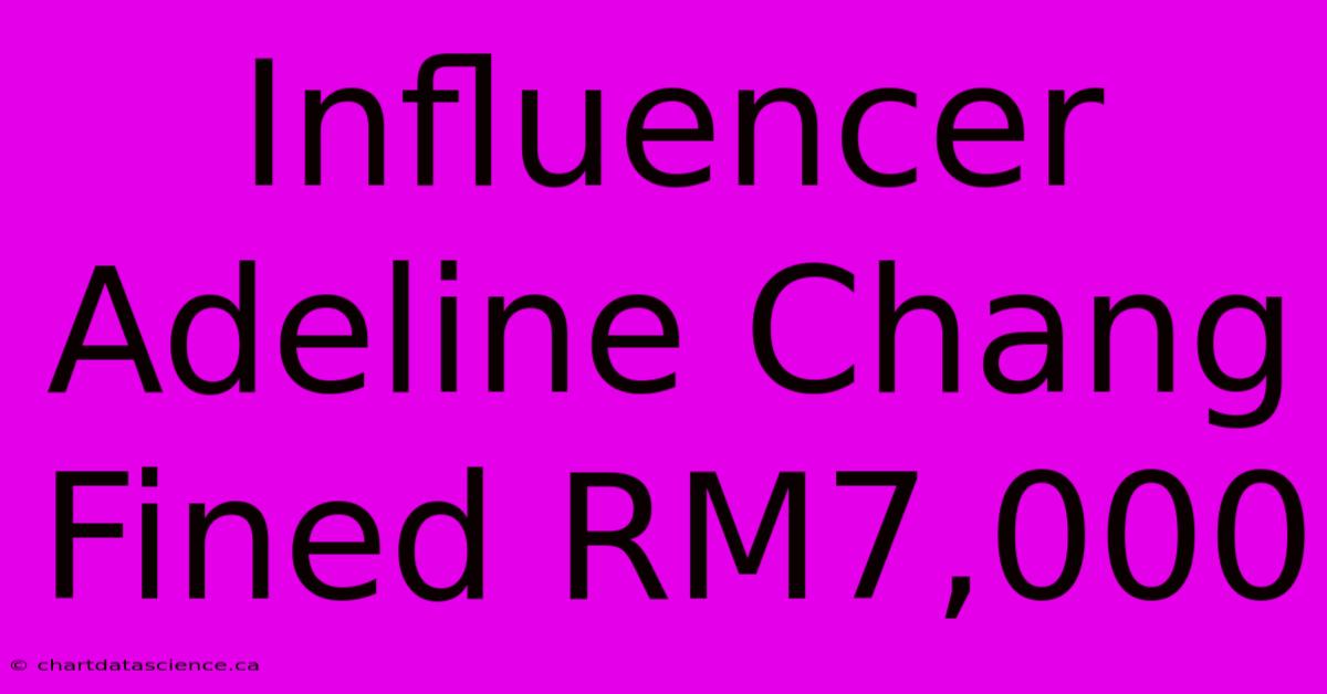 Influencer Adeline Chang Fined RM7,000