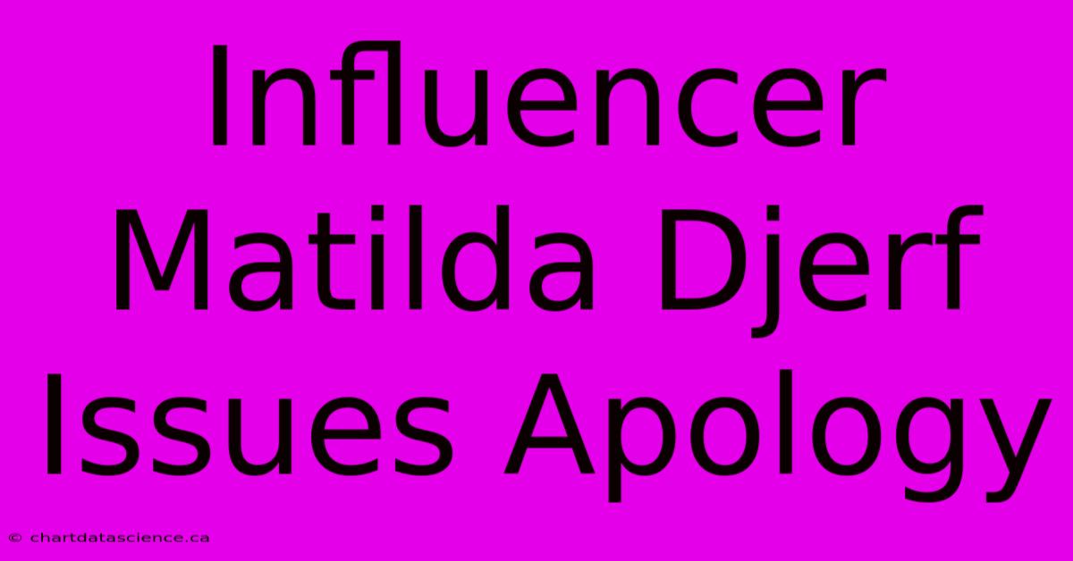 Influencer Matilda Djerf Issues Apology