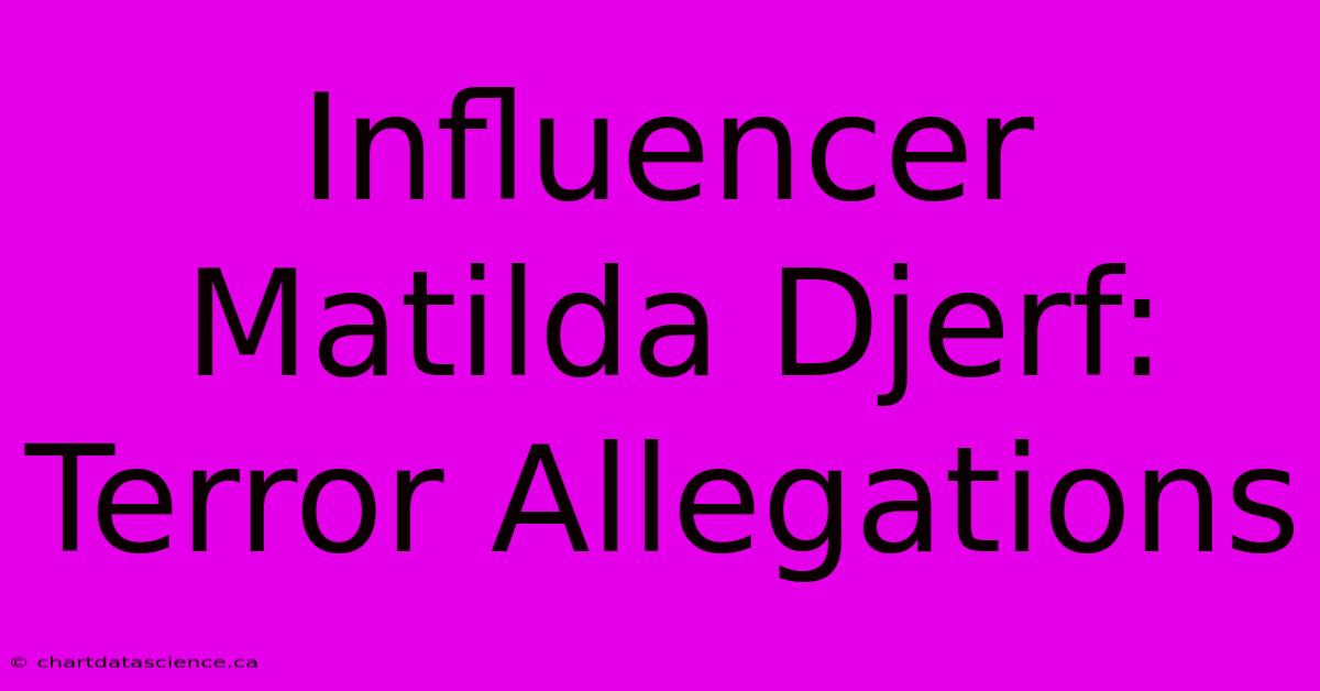 Influencer Matilda Djerf: Terror Allegations