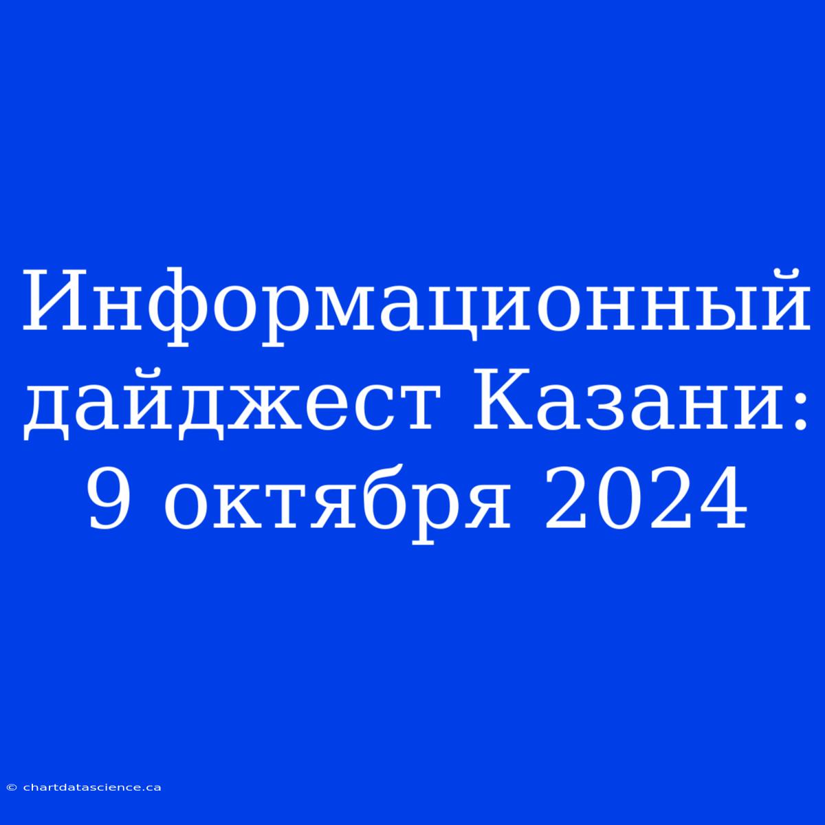 Информационный Дайджест Казани: 9 Октября 2024