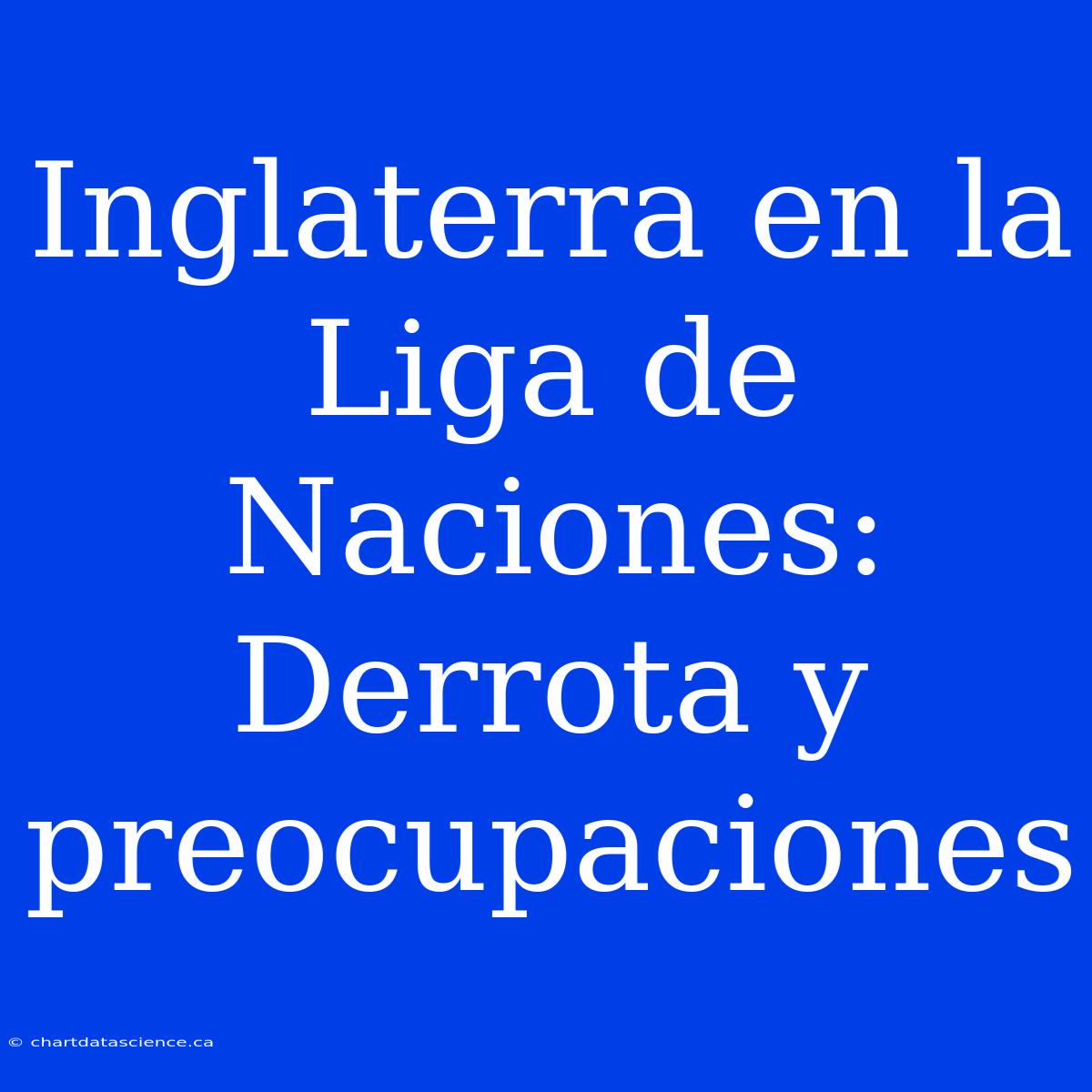 Inglaterra En La Liga De Naciones: Derrota Y Preocupaciones