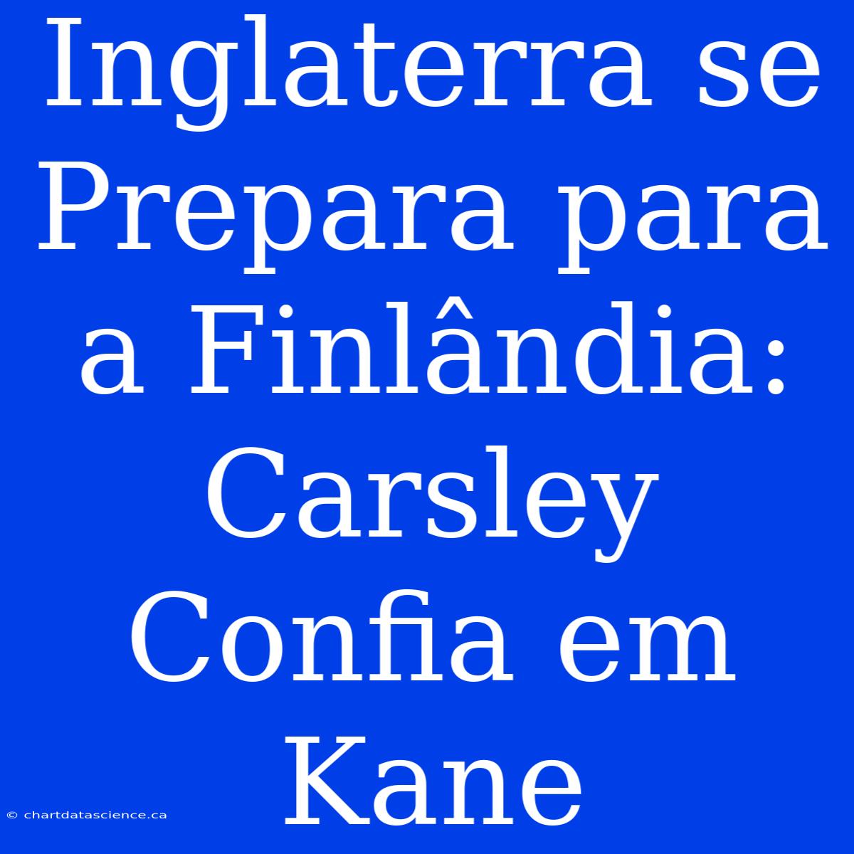 Inglaterra Se Prepara Para A Finlândia: Carsley Confia Em Kane