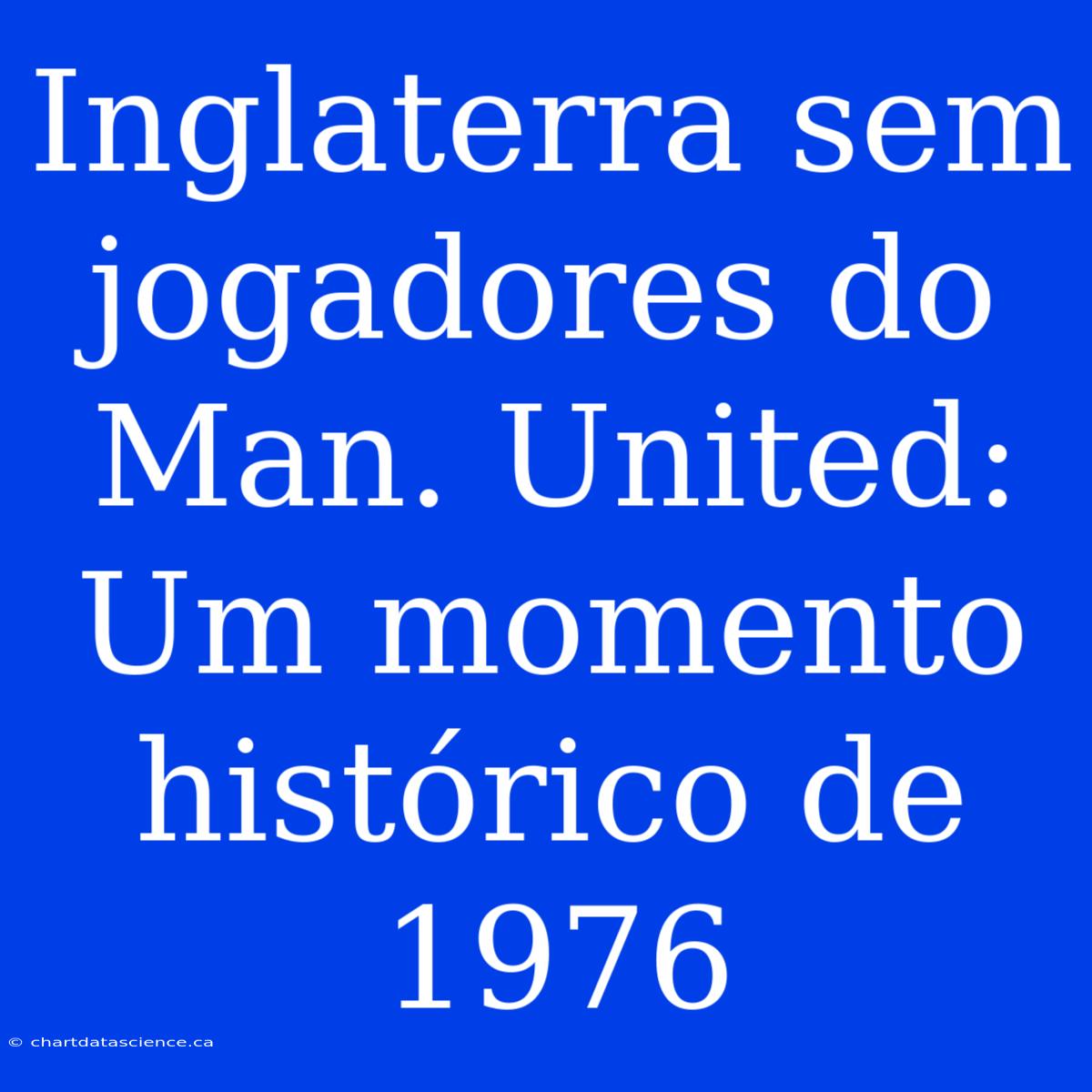 Inglaterra Sem Jogadores Do Man. United: Um Momento Histórico De 1976