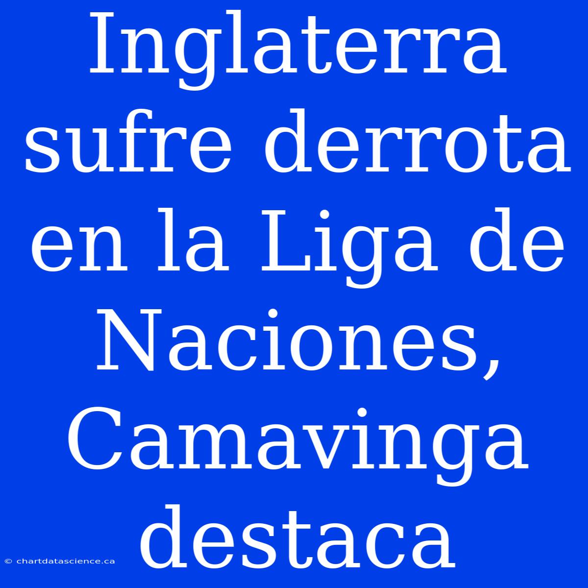 Inglaterra Sufre Derrota En La Liga De Naciones, Camavinga Destaca