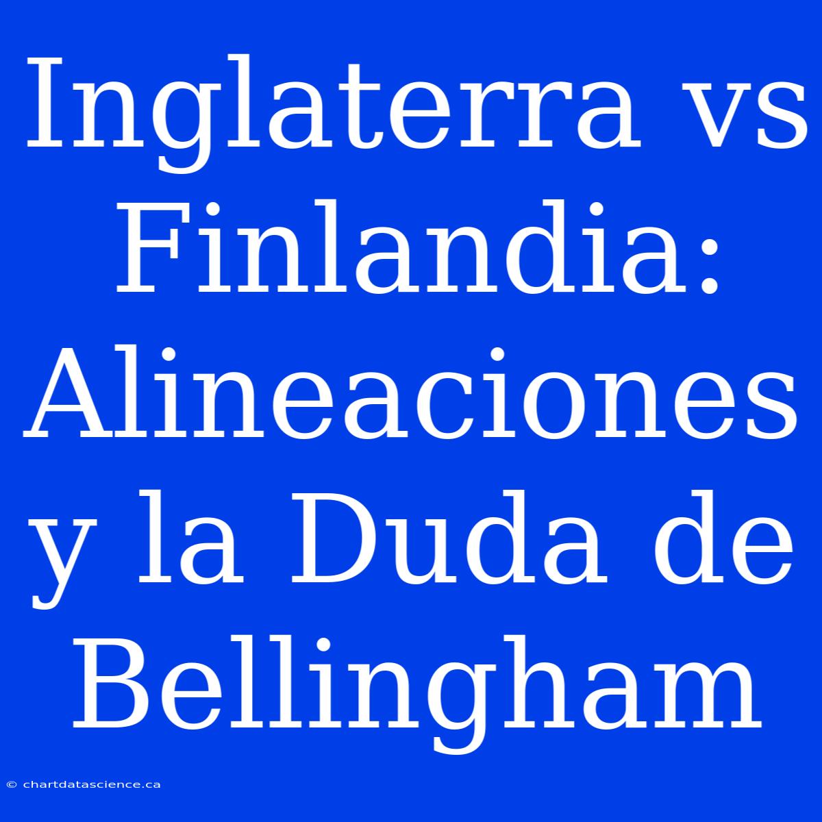 Inglaterra Vs Finlandia: Alineaciones Y La Duda De Bellingham