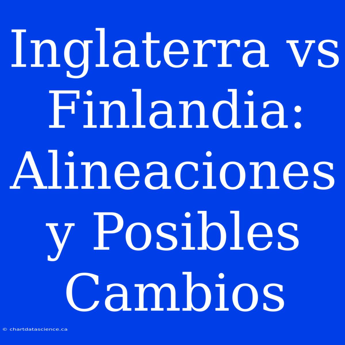 Inglaterra Vs Finlandia: Alineaciones Y Posibles Cambios