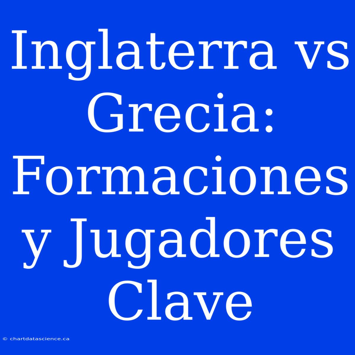 Inglaterra Vs Grecia: Formaciones Y Jugadores Clave