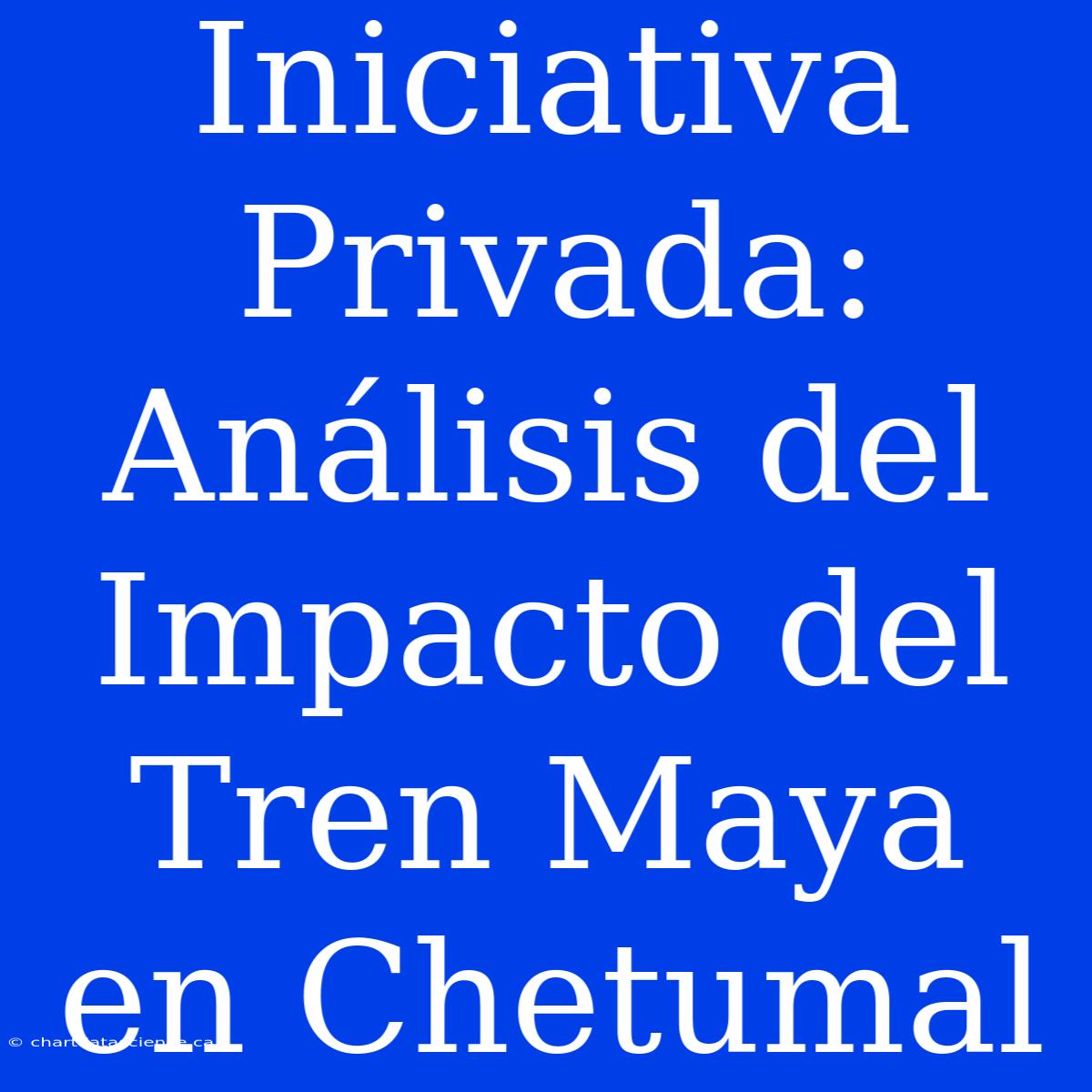 Iniciativa Privada: Análisis Del Impacto Del Tren Maya En Chetumal