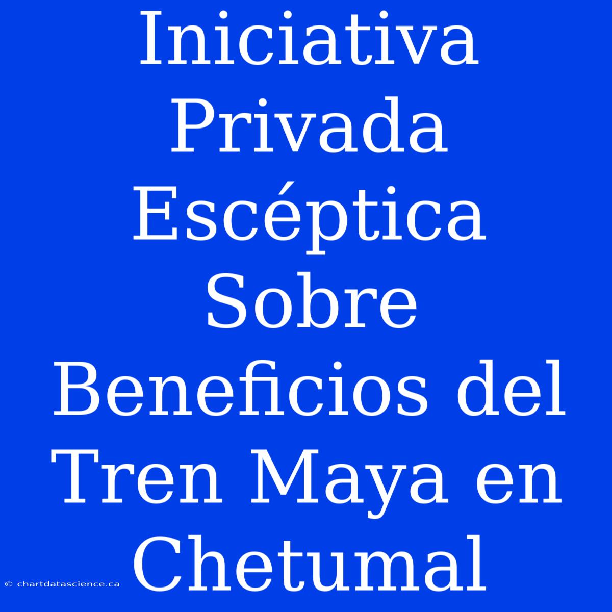 Iniciativa Privada Escéptica Sobre Beneficios Del Tren Maya En Chetumal