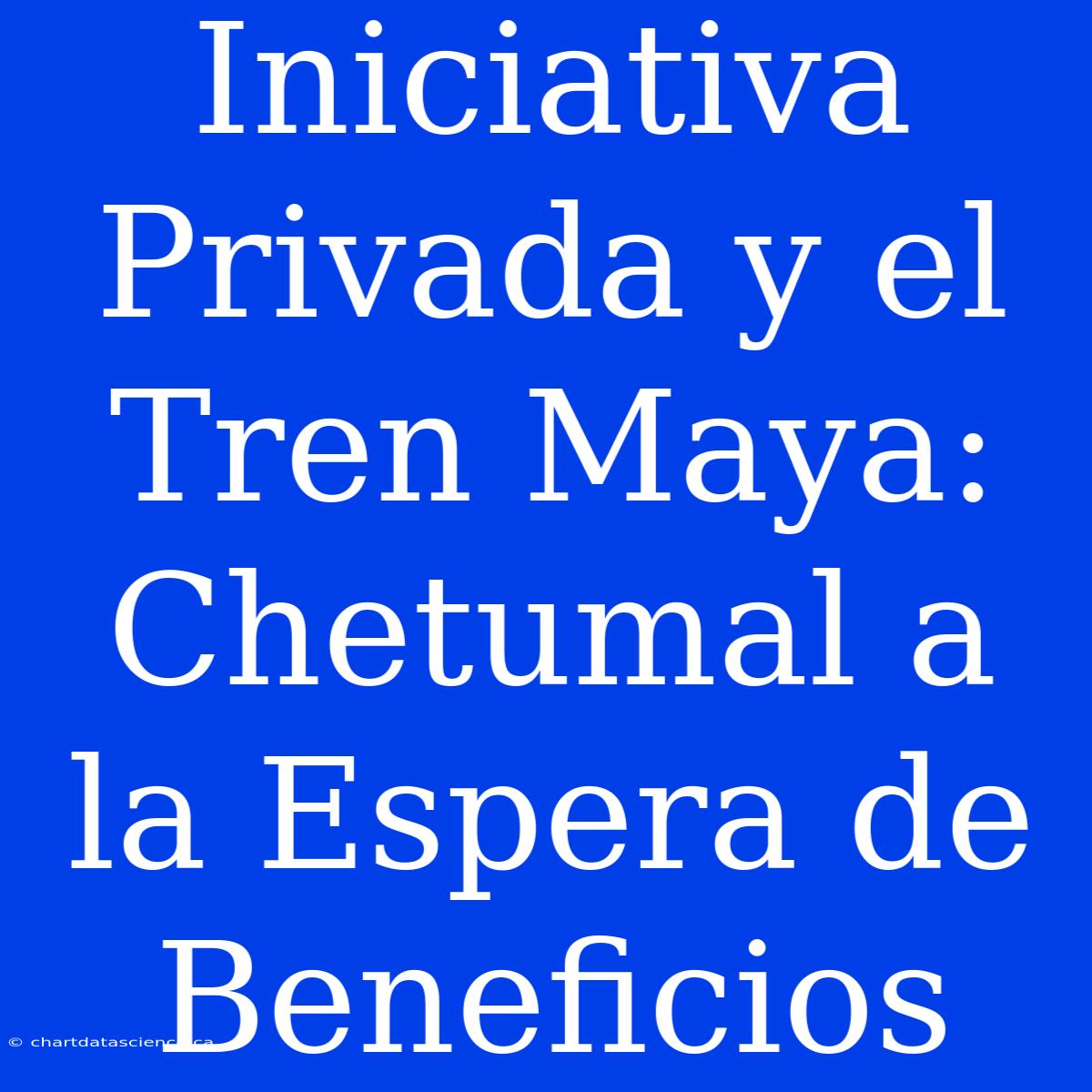 Iniciativa Privada Y El Tren Maya: Chetumal A La Espera De Beneficios