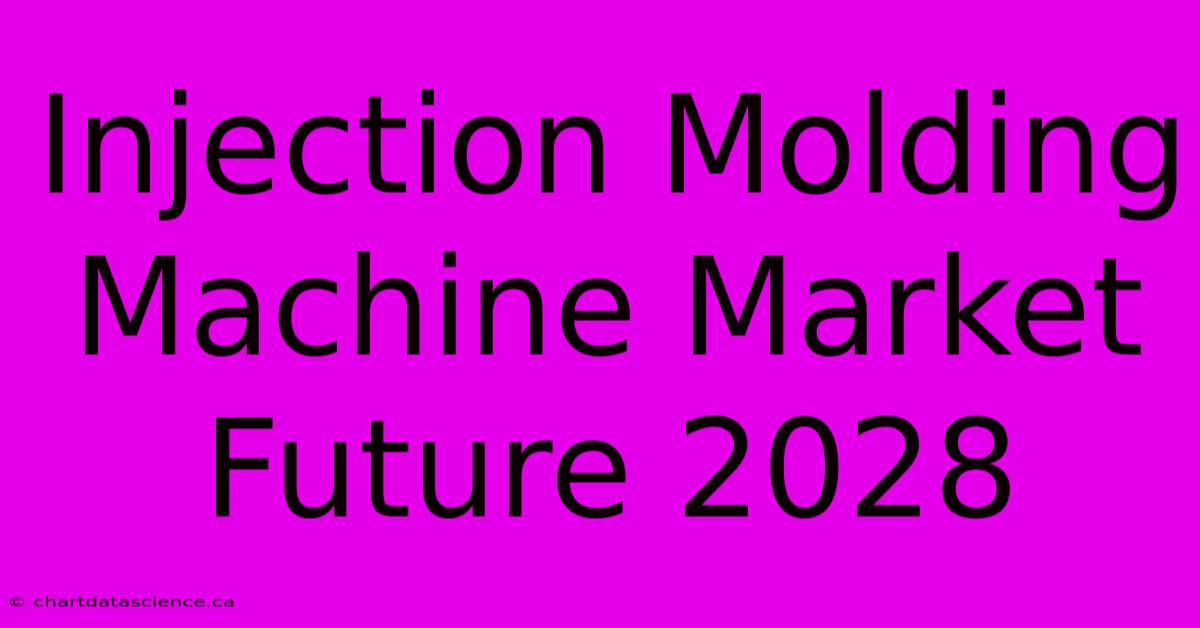 Injection Molding Machine Market Future 2028