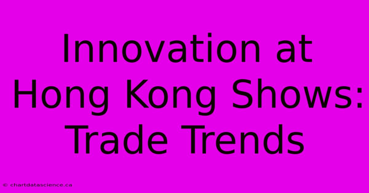 Innovation At Hong Kong Shows: Trade Trends