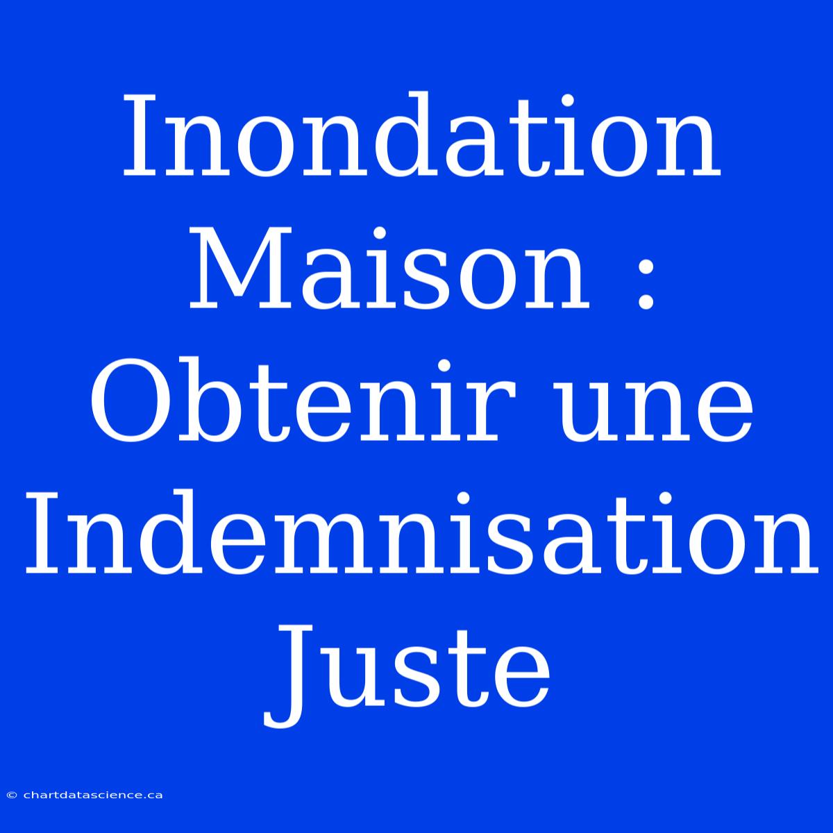 Inondation Maison :  Obtenir Une Indemnisation Juste