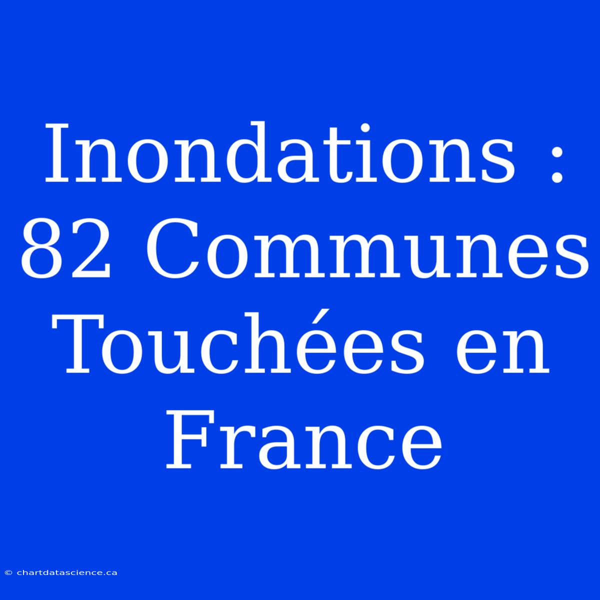 Inondations : 82 Communes Touchées En France