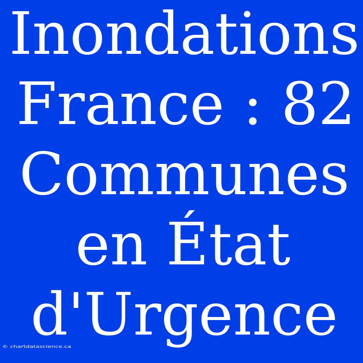 Inondations France : 82 Communes En État D'Urgence