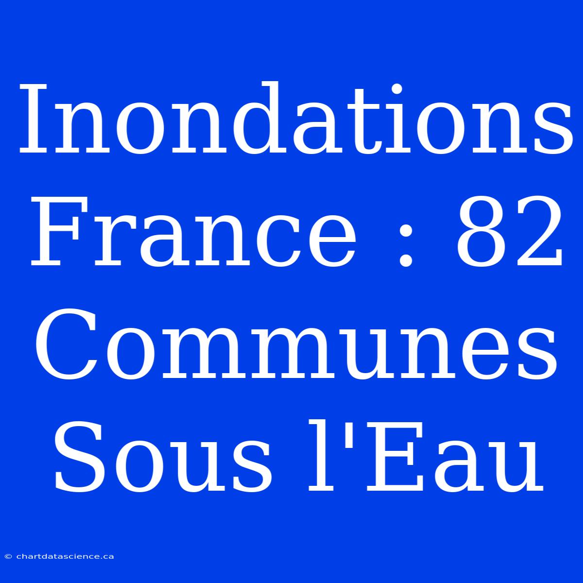 Inondations France : 82 Communes Sous L'Eau