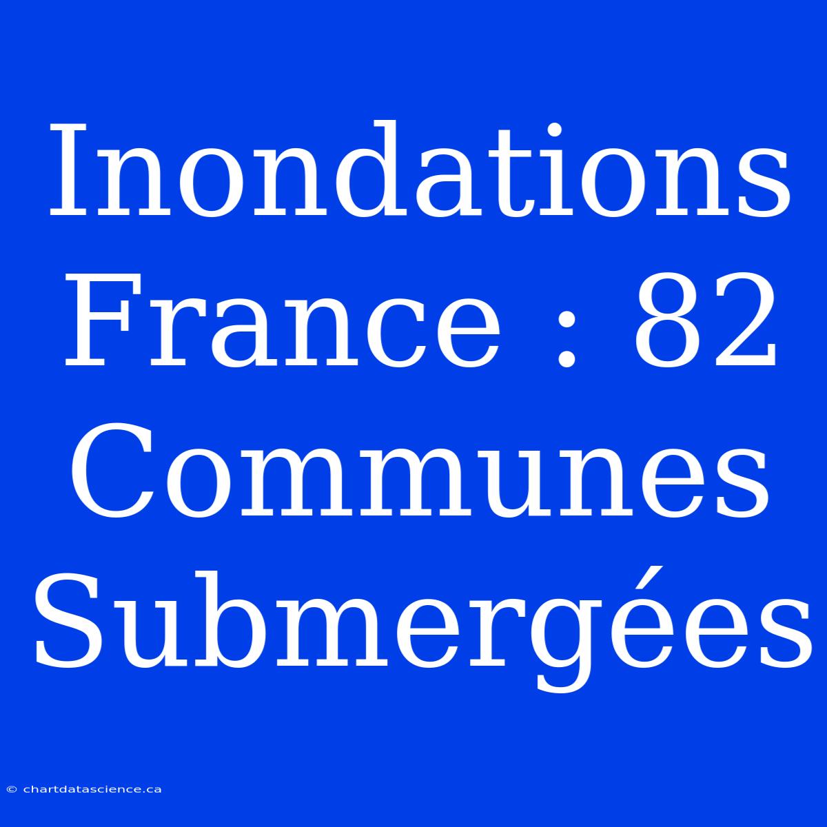 Inondations France : 82 Communes Submergées