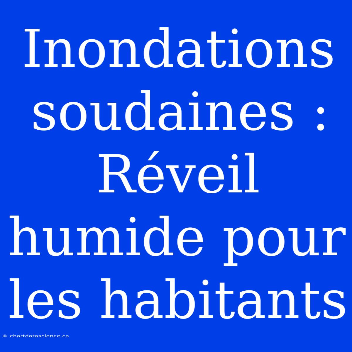 Inondations Soudaines : Réveil Humide Pour Les Habitants