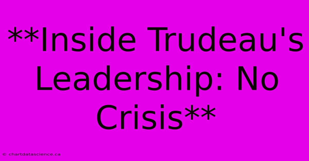 **Inside Trudeau's Leadership: No Crisis** 