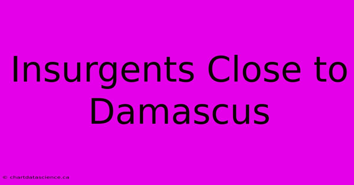 Insurgents Close To Damascus