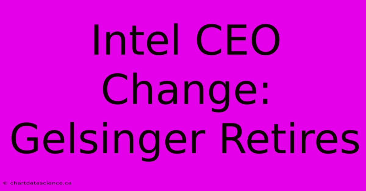 Intel CEO Change: Gelsinger Retires