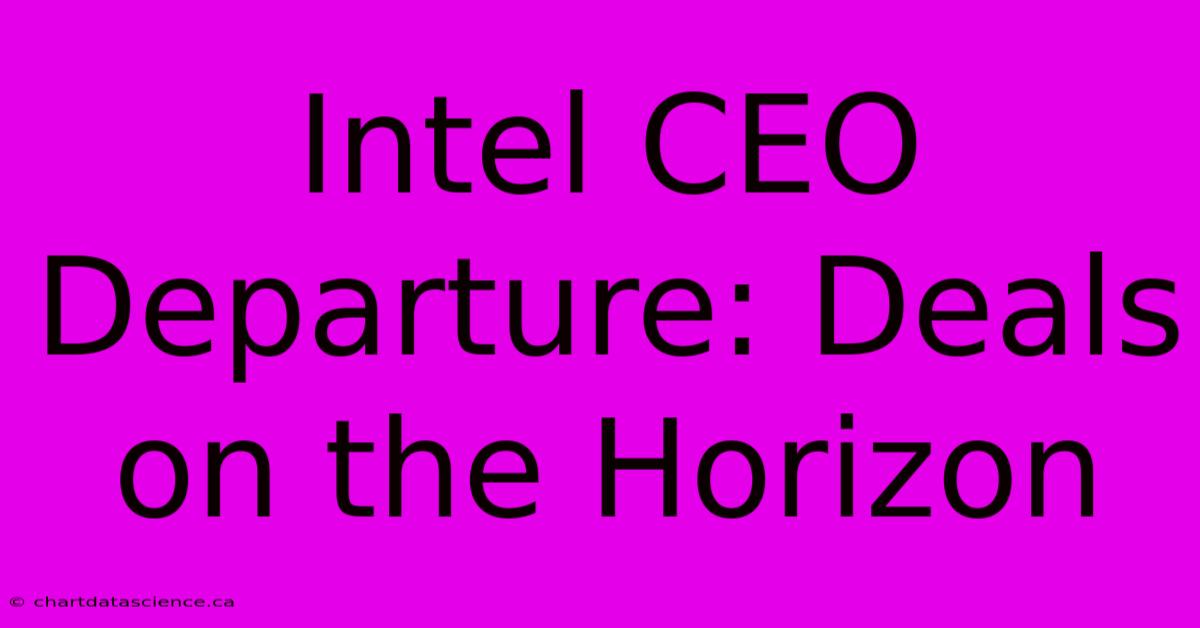 Intel CEO Departure: Deals On The Horizon