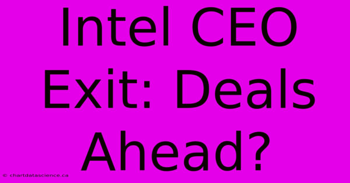 Intel CEO Exit: Deals Ahead?