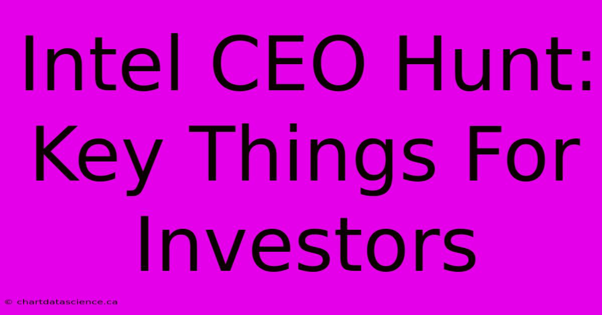 Intel CEO Hunt: Key Things For Investors