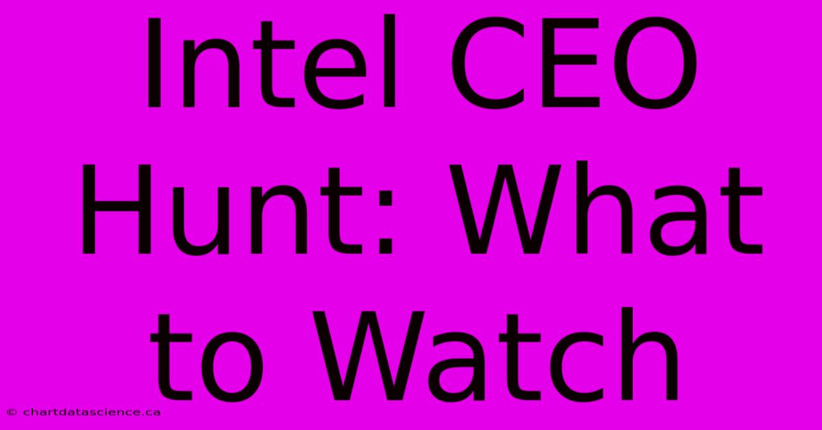 Intel CEO Hunt: What To Watch