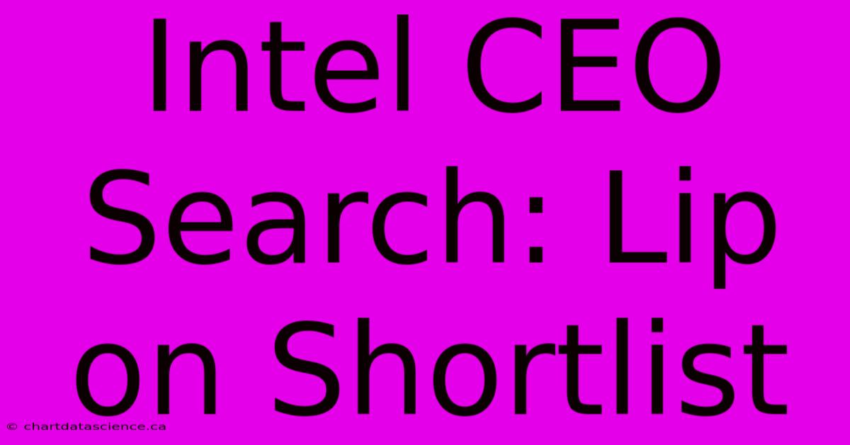 Intel CEO Search: Lip On Shortlist