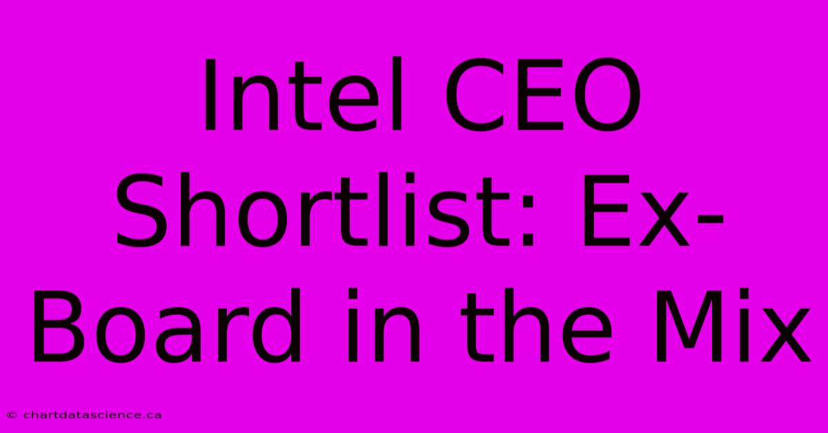 Intel CEO Shortlist: Ex-Board In The Mix