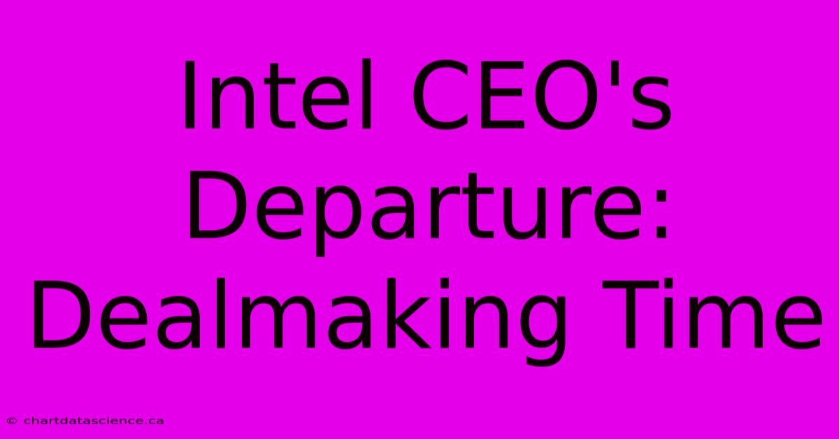 Intel CEO's Departure: Dealmaking Time