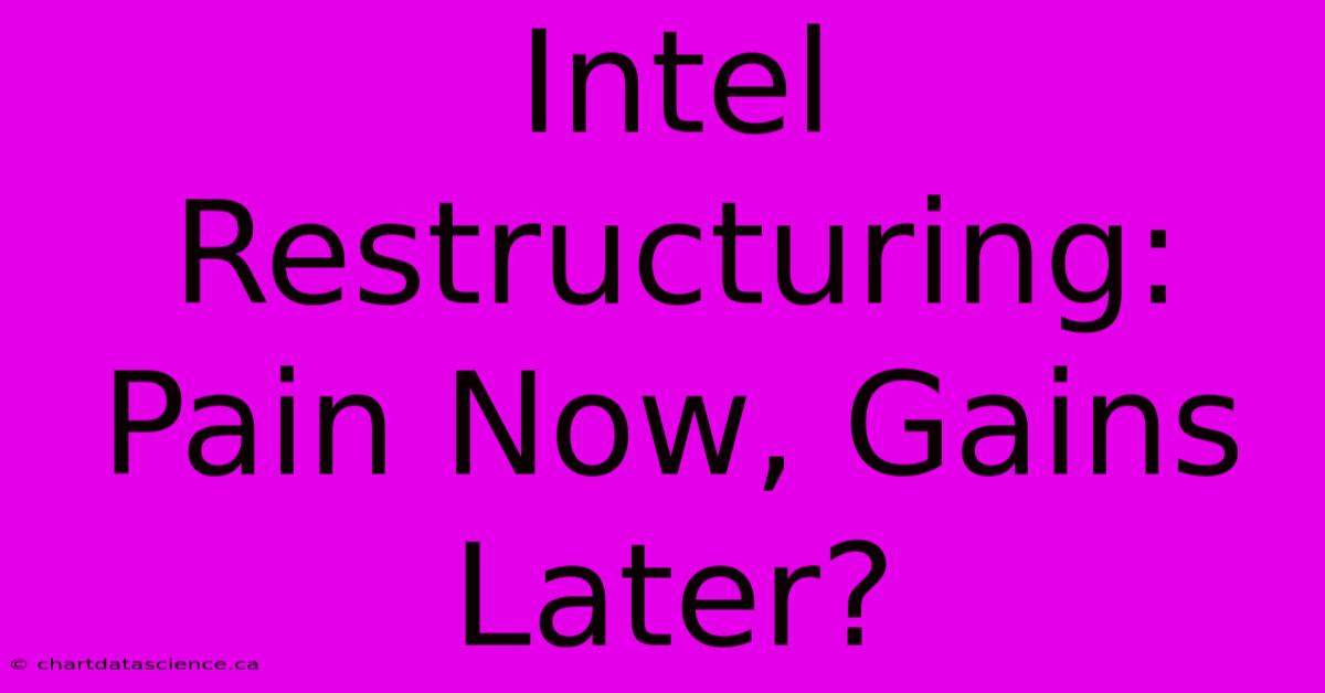 Intel Restructuring: Pain Now, Gains Later?