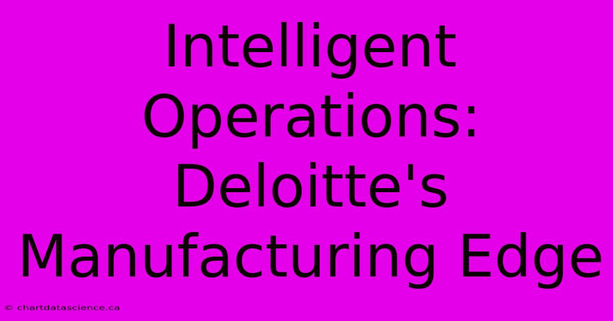 Intelligent Operations: Deloitte's Manufacturing Edge