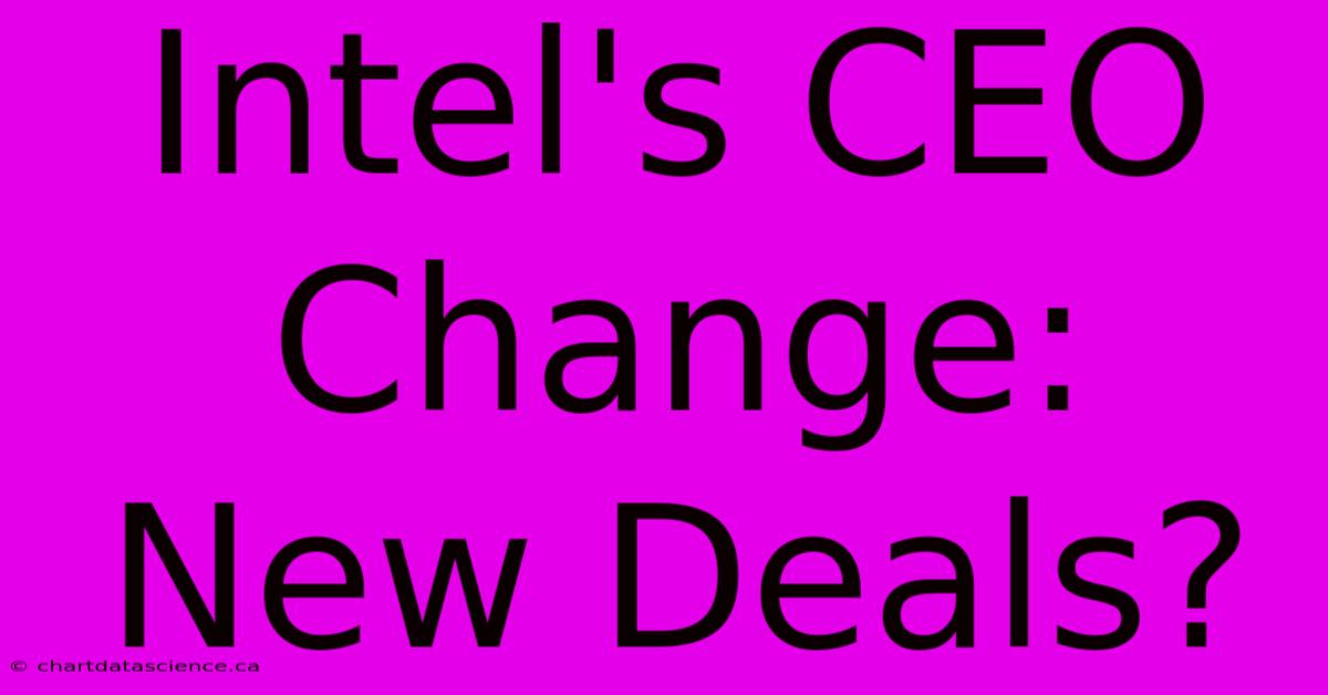 Intel's CEO Change: New Deals?